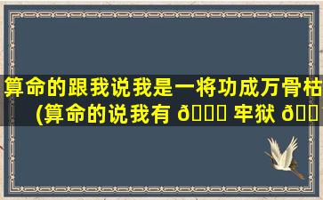 算命的跟我说我是一将功成万骨枯(算命的说我有 🐝 牢狱 🐴 之灾怎么办)